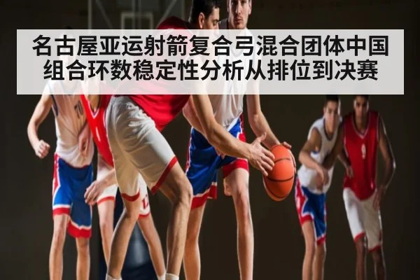 名古屋亚运射箭复合弓混合团体中国组合环数稳定性分析从排位到决赛 - kaiyun