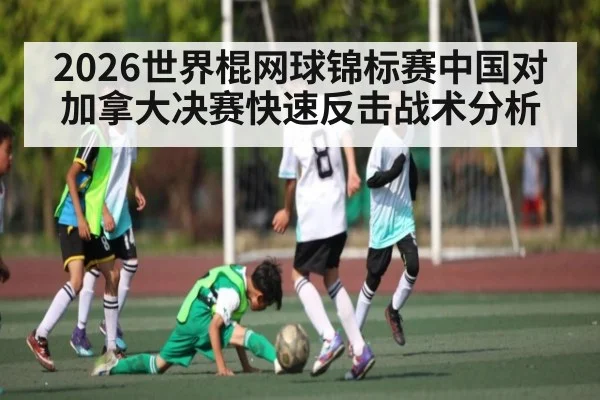2026世界棍网球锦标赛中国对加拿大决赛快速反击战术分析 - kaiyun