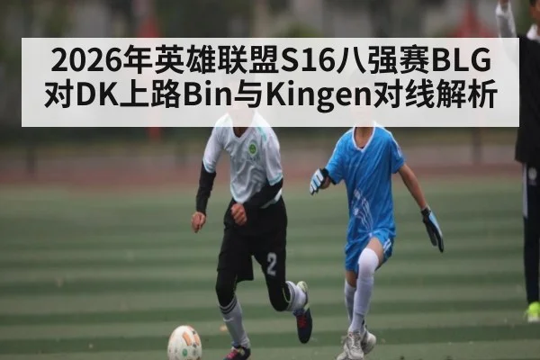 2026年英雄联盟S16八强赛BLG对DK上路Bin与Kingen对线解析