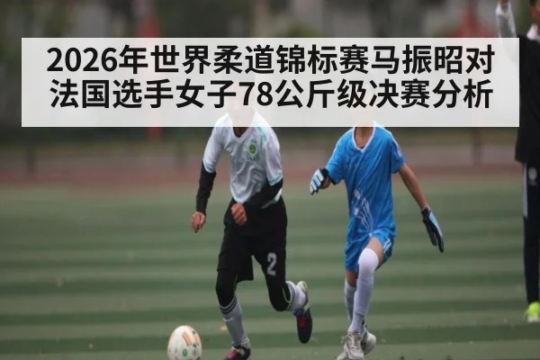 2026年世界柔道锦标赛马振昭对法国选手女子78公斤级决赛分析