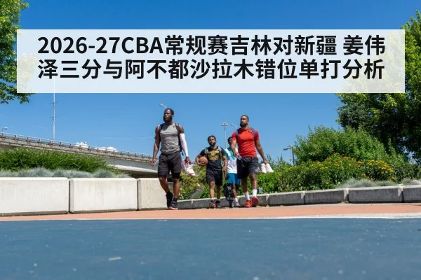 2026-27CBA常规赛吉林对新疆 姜伟泽三分与阿不都沙拉木错位单打分析 - kaiyun