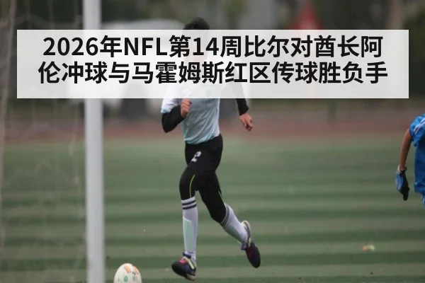 2026年NFL第14周比尔对酋长阿伦冲球与马霍姆斯红区传球胜负手 - kaiyun